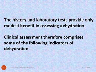 The history and laboratory tests provide only modest benefit in assessing dehydration. 
Clinical assessment therefore comprises some of the following indicators of dehydration 
9/15/2014 
20 
www.drjayeshpatidar.blogspot.com  
