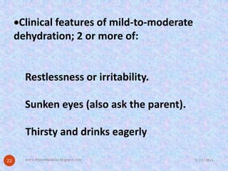 Clinical features of mild-to-moderate dehydration; 2 or moreof: Restlessness or irritability. Sunken eyes (also ask the parent). Thirsty and drinks eagerly 
9/15/2014 
22 
www.drjayeshpatidar.blogspot.com  