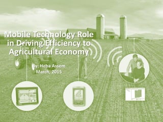 Mobile Technology Role
in Driving Efficiency to
Agricultural Economy
By: Heba Assem
March, 2015
 