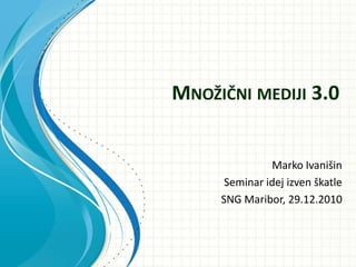 Množični mediji 3.0 Marko Ivanišin   Seminar idej izven škatle  SNG Maribor, 29.12.2010 