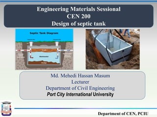 Department of CEN, PCIU
Engineering Materials Sessional
CEN 200
Design of septic tank
Md. Mehedi Hassan Masum
Lecturer
Department of Civil Engineering
Port City International University
 