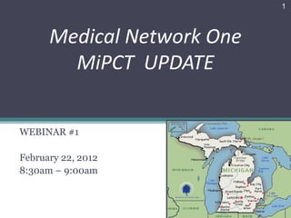 1



      Medical Network One
        MiPCT UPDATE


WEBINAR #1

February 22, 2012
8:30am – 9:00am
 