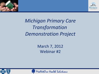 Michigan Primary Care
   Transformation
Demonstration Project

     March 7, 2012
      Webinar #2
 