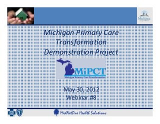 Michigan Primary Care 
   Transformation 
Demonstration Project



     May 30, 2012
     Webinar #8
 