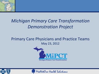 Michigan Primary Care Transformation
       Demonstration Project

Primary Care Physicians and Practice Teams
                May 23, 2012
 