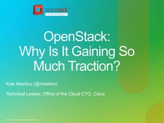 OpenStack:
                       Why Is It Gaining So
                        Much Traction?
Kyle Mestery (@mestery)

Technical Leader, Office of the Cloud CTO, Cisco




© 2010 Cisco and/or its affiliates. All rights reserved.   1
 