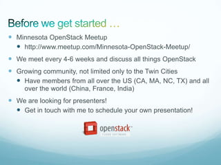  Minnesota OpenStack Meetup
   http://www.meetup.com/Minnesota-OpenStack-Meetup/
 We meet every 4-6 weeks and discuss all things OpenStack
 Growing community, not limited only to the Twin Cities
   Have members from all over the US (CA, MA, NC, TX) and all
     over the world (China, France, India)
 We are looking for presenters!
   Get in touch with me to schedule your own presentation!
 