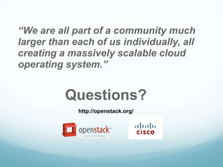 “We are all part of a community much
larger than each of us individually, all
creating a massively scalable cloud
operating system.”


          Questions?
             http://openstack.org/
 