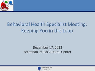 Behavioral Health Specialist Meeting:
Keeping You in the Loop
December 17, 2013
American Polish Cultural Center

 