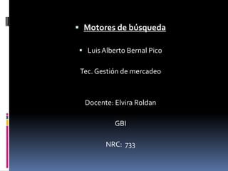  Motores de búsqueda

 Luis Alberto Bernal Pico

 Tec. Gestión de mercadeo



  Docente: Elvira Roldan

           GBI

        NRC: 733
 
