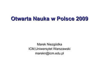 Otwarta Nauka w Polsce 2009 Marek Niezgódka ICM,Uniwersytet Warszawski [email_address] 
