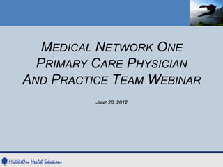 MEDICAL NETWORK ONE
  PRIMARY CARE PHYSICIAN
AND PRACTICE TEAM WEBINAR
          JUNE 20, 2012
 