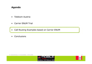 Agenda



   • Telekom Austria


   • Carrier ENUM Trial


   • Call Routing Examples based on Carrier ENUM


   • Conclusions




M. Katzenbeisser, W. Brandstätter, 18/02/2009      13
 