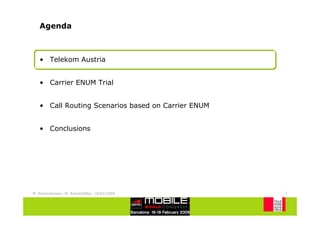 Agenda



   • Telekom Austria


   • Carrier ENUM Trial


   • Call Routing Scenarios based on Carrier ENUM


   • Conclusions




M. Katzenbeisser, W. Brandstätter, 18/02/2009       2
 