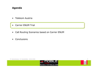 Agenda



   • Telekom Austria


   • Carrier ENUM Trial


   • Call Routing Scenarios based on Carrier ENUM


   • Conclusions




M. Katzenbeisser, W. Brandstätter, 18/02/2009       6
 