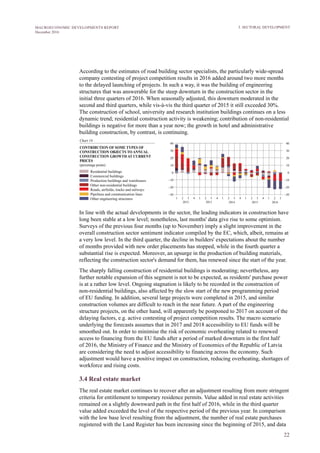 22
MACROECONOMIC DEVELOPMENTS REPORT
December 2016
3. SECTORAL DEVELOPMENT
According to the estimates of road building sector specialists, the particularly wide-spread
company contesting of project competition results in 2016 added around two more months
to the delayed launching of projects. In such a way, it was the building of engineering
structures that was answerable for the steep downturn in the construction sector in the
initial three quarters of 2016. When seasonally adjusted, this downturn moderated in the
second and third quarters, while vis-à-vis the third quarter of 2015 it still exceeded 30%.
The construction of school, university and research institution buildings continues on a less
dynamic trend; residential construction activity is weakening; contribution of non-residential
buildings is negative for more than a year now; the growth in hotel and administrative
building construction, by contrast, is continuing.
In line with the actual developments in the sector, the leading indicators in construction have
long been stable at a low level; nonetheless, last months' data give rise to some optimism.
Surveys of the previous four months (up to November) imply a slight improvement in the
overall construction sector sentiment indicator compiled by the EC, which, albeit, remains at
a very low level. In the third quarter, the decline in builders' expectations about the number
of months provided with new order placements has stopped, while in the fourth quarter a
substantial rise is expected. Moreover, an upsurge in the production of building materials,
reflecting the construction sector's demand for them, has renewed since the start of the year.
The sharply falling construction of residential buildings is moderating; nevertheless, any
further notable expansion of this segment is not to be expected, as residents' purchase power
is at a rather low level. Ongoing stagnation is likely to be recorded in the construction of
non-residential buildings, also affected by the slow start of the new programming period
of EU funding. In addition, several large projects were completed in 2015, and similar
construction volumes are difficult to reach in the near future. A part of the engineering
structure projects, on the other hand, will apparently be postponed to 2017 on account of the
delaying factors, e.g. active contesting of project competition results. The macro scenario
underlying the forecasts assumes that in 2017 and 2018 accessibility to EU funds will be
smoothed out. In order to minimise the risk of economic overheating related to renewed
access to financing from the EU funds after a period of marked downturn in the first half
of 2016, the Ministry of Finance and the Ministry of Economics of the Republic of Latvia
are considering the need to adjust accessibility to financing across the economy. Such
adjustment would have a positive impact on construction, reducing overheating, shortages of
workforce and rising costs.
3.4 Real estate market
The real estate market continues to recover after an adjustment resulting from more stringent
criteria for entitlement to temporary residence permits. Value added in real estate activities
remained on a slightly downward path in the first half of 2016, while in the third quarter
value added exceeded the level of the respective period of the previous year. In comparison
with the low base level resulting from the adjustment, the number of real estate purchases
registered with the Land Register has been increasing since the beginning of 2015, and data
 