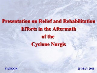 YANGON 25 MAY 2008 Presentation on Relief and Rehabilitation Efforts in the Aftermath  of the  Cyclone Nargis 