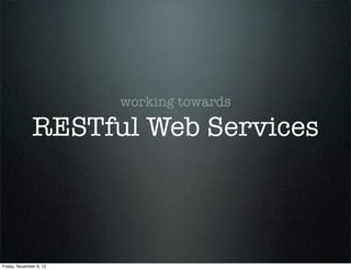 working towards

RESTful Web Services

Friday, November 8, 13

 