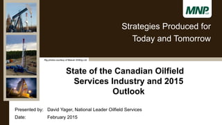Presented by:
Date:
David Yager, National Leader Oilfield Services
February 2015
Strategies Produced for
Today and Tomorrow
State of the Canadian Oilfield
Services Industry and 2015
Outlook
Rig photos courtesy of Beaver Drilling Ltd.
 