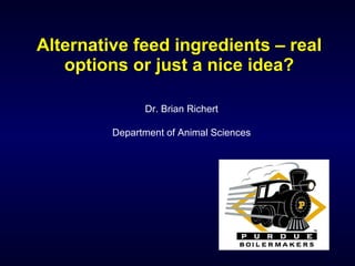 Alternative feed ingredients – real options or just a nice idea? Dr. Brian Richert Department of Animal Sciences 