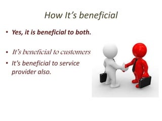 How It’s beneficial
• Yes, it is beneficial to both.
• It’s beneficial to customers
• It’s beneficial to service
provider also.
 