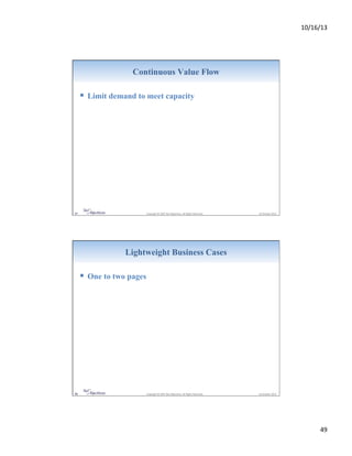 10/16/13&

Continuous Value Flow

!  Limit demand to meet capacity

97&

&Copyright&©&2007&Net&Objec9ves.&All&Rights&Reserved.&&

&16&October&2013&

Lightweight Business Cases

!  One to two pages

98&

&Copyright&©&2007&Net&Objec9ves.&All&Rights&Reserved.&&

&16&October&2013&

49&

 