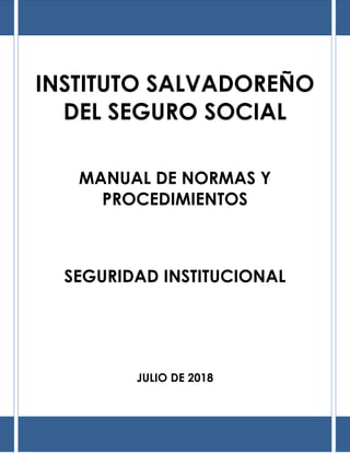 INSTITUTO SALVADOREÑO
DEL SEGURO SOCIAL
MANUAL DE NORMAS Y
PROCEDIMIENTOS
SEGURIDAD INSTITUCIONAL
JULIO DE 2018
 