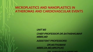 UNIT M3
CHIEF:PROFESSOR DR.SATHISHKUMAR
MBBS,MD
ASSISTSNT PROFESSORS:
DR.MUTHUMANI
MBBS,DA,MD,MRCP(UK)
MICROPLASTICS AND NANOPLASTICS IN
ATHEROMAS AND CARDIOVASCULAR EVENTS
 
