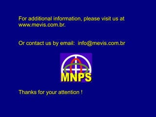 For additional information, please visit us atFor additional information, please visit us at
www.mevis.com.br.www.mevis.com.br.
Or contact us by email: info@mevis.com.brOr contact us by email: info@mevis.com.br
Thanks for your attention !Thanks for your attention !
 
