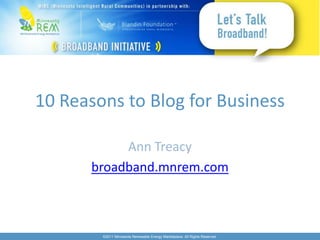 10 Reasons to Blog for Business

           Ann Treacy
      broadband.mnrem.com



        ©2011 Minnesota Renewable Energy Marketplace. All Rights Reserved.
 
