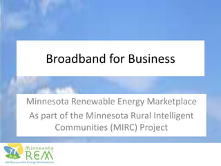 Broadband for Business Minnesota Renewable Energy Marketplace As part of the Minnesota Rural Intelligent Communities (MIRC) Project 