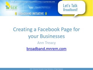 Creating a Facebook Page for
      your Businesses
          Ann Treacy
     broadband.mnrem.com



       ©2011 Minnesota Renewable Energy Marketplace. All Rights Reserved.
 