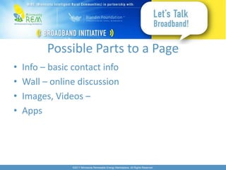 Possible Parts to a Page
•   Info – basic contact info
•   Wall – online discussion
•   Images, Videos –
•   Apps




                 ©2011 Minnesota Renewable Energy Marketplace. All Rights Reserved.
 