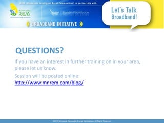 QUESTIONS?
If you have an interest in further training on in your area,
please let us know.
Session will be posted online:
http://www.mnrem.com/blog/




                  ©2011 Minnesota Renewable Energy Marketplace. All Rights Reserved.
 