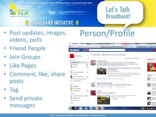 • Post updates, images,                            Person/Profile
  videos, polls
• Friend People
• Join Groups
• Like Pages
• Comment, like, share
  posts
• Tag
• Send private
  messages
                ©2011 Minnesota Renewable Energy Marketplace. All Rights Reserved.
 