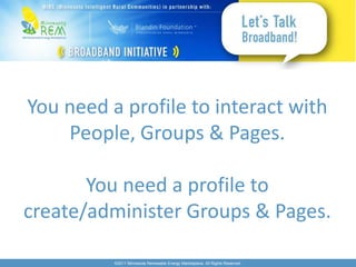 You need a profile to interact with
    People, Groups & Pages.

       You need a profile to
create/administer Groups & Pages.

          ©2011 Minnesota Renewable Energy Marketplace. All Rights Reserved.
 