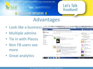 Advantages
• Look like a business
• Multiple admins
• Tie in with Places
• Non FB users see
  more
• Great analytics

              ©2011 Minnesota Renewable Energy Marketplace. All Rights Reserved.
 