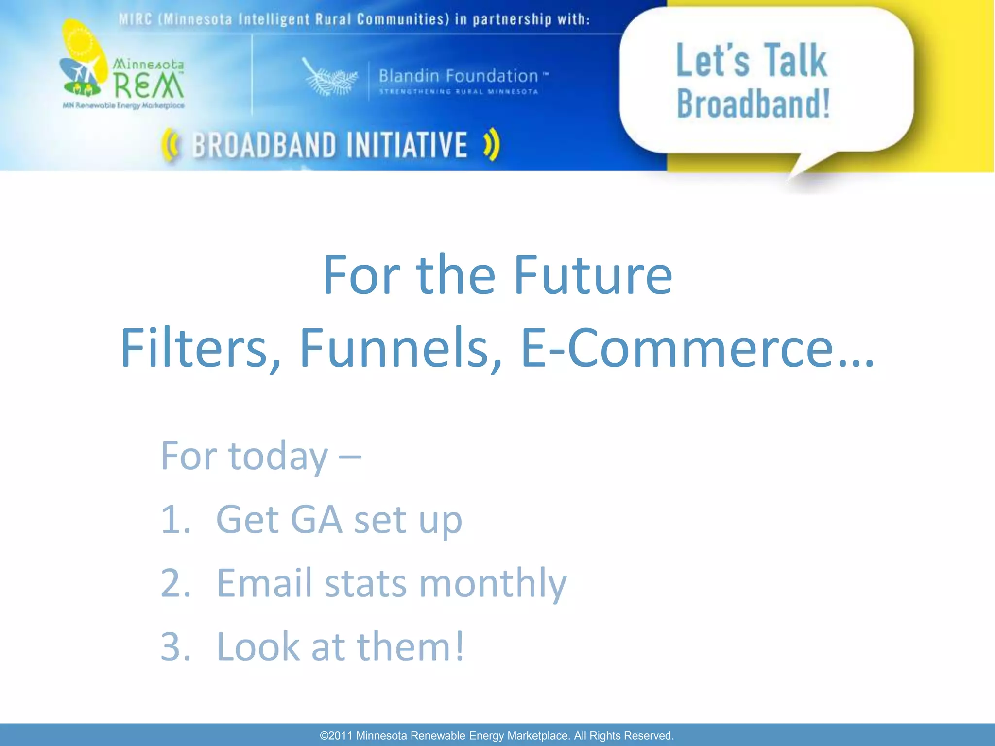 For the Future
Filters, Funnels, E-Commerce…
 For today –
 1. Get GA set up
 2. Email stats monthly
 3. Look at them!
         ©2011 Minnesota Renewable Energy Marketplace. All Rights Reserved.
 