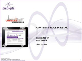 CONTENT’S ROLE IN RETAIL

PRESENTED BY:
CLAY CAZIER
JULY 25, 2013

Copyright © 2013 PM Digital.
All rights reserved. This information is deemed PROPRIETARY
and CONFIDENTIAL by PM Digital. Unauthorized use or disclosure is prohibited.

1

 