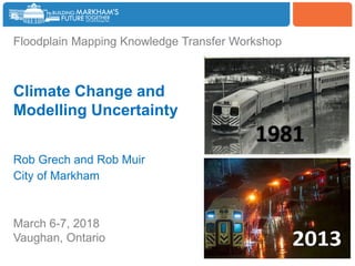 Woodbine
Floodplain Mapping Knowledge Transfer Workshop
Climate Change and
Modelling Uncertainty
Rob Grech and Rob Muir
City of Markham
March 6-7, 2018
Vaughan, Ontario
 