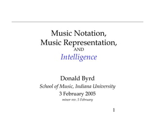 Music Notation,
Music Representation,
                 AND

         Intelligence

         Donald Byrd
School of Music, Indiana University
          3 February 2005
          minor rev. 5 February


                                  1
 