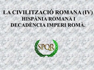 LA CIVILITZACIÓ ROMANA (IV)
HISPÀNIA ROMANA I
DECADÈNCIA IMPERI ROMÀ.
 