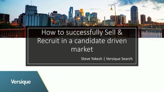 How to successfully Sell &
Recruit in a candidate driven
market
Steve Yakesh | Versique Search
 