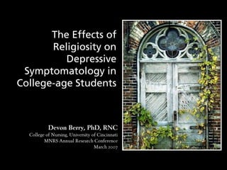 The Effects of
Religiosity on
Depressive
Symptomatology in
College-age Students
Devon Berry, PhD, RNC
College of Nursing, University of Cincinnati
MNRS Annual Research Conference
March 2007
 