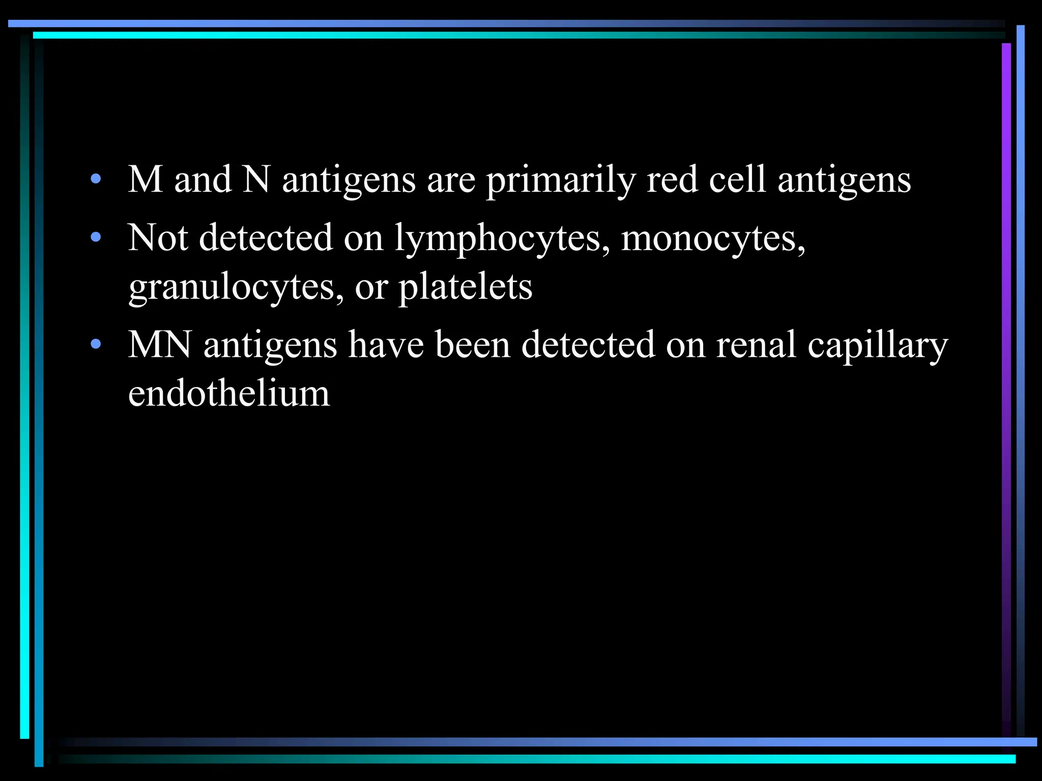 • M and N antigens are primarily red cell antigens
• Not detected on lymphocytes, monocytes,
granulocytes, or platelets
• MN antigens have been detected on renal capillary
endothelium
 