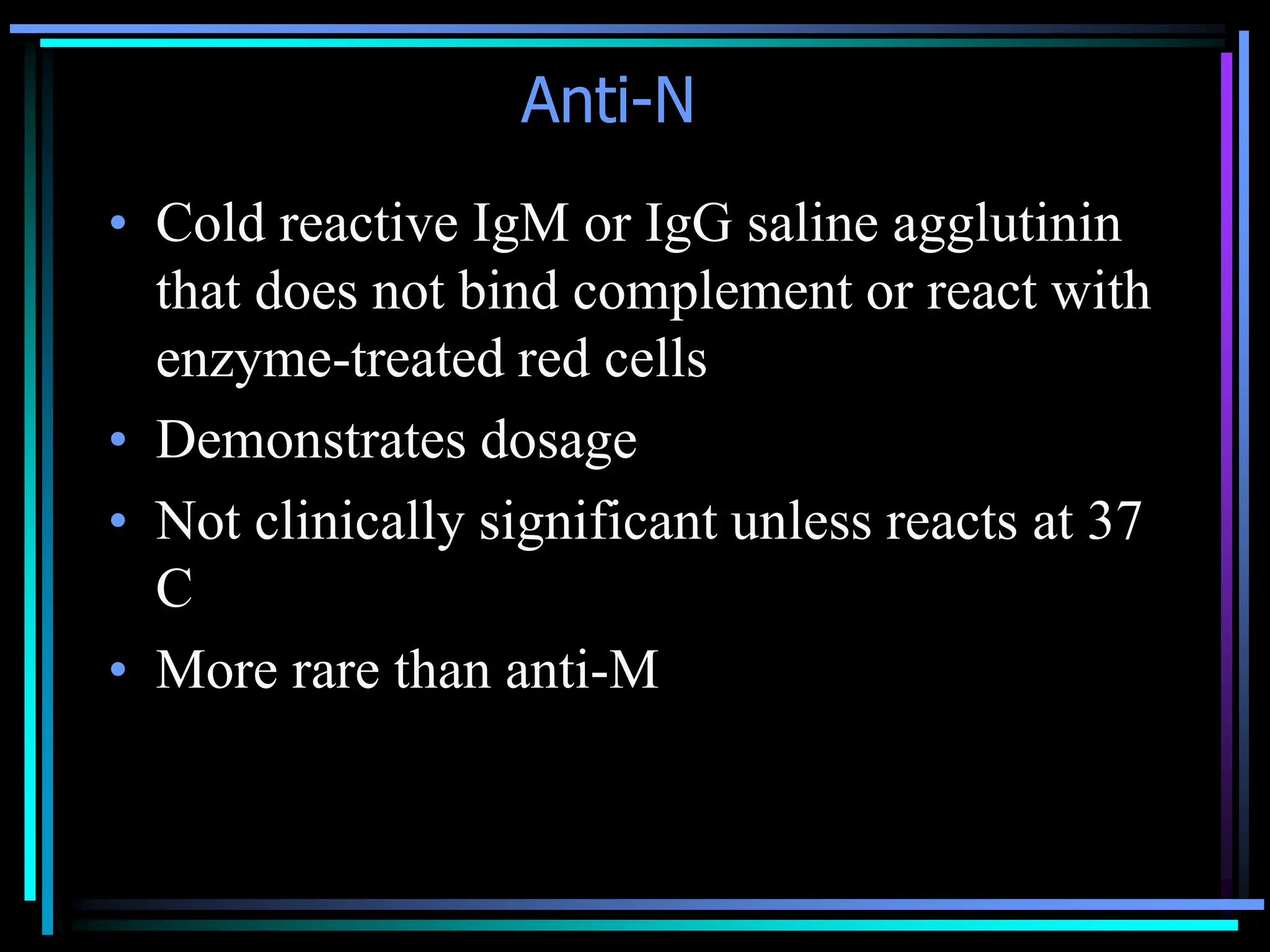 Anti-N
• Cold reactive IgM or IgG saline agglutinin
that does not bind complement or react with
enzyme-treated red cells
• Demonstrates dosage
• Not clinically significant unless reacts at 37
C
• More rare than anti-M
 