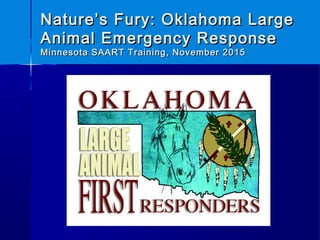 Nature’s Fury: Oklahoma LargeNature’s Fury: Oklahoma Large
Animal Emergency ResponseAnimal Emergency Response
Minnesota SAART Training, November 2015Minnesota SAART Training, November 2015
 