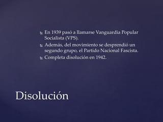  En 1939 pasó a llamarse Vanguardia Popular
Socialista (VPS).
 Además, del movimiento se desprendió un
segundo grupo, el...