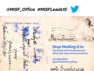 SOCIAL	
  MEDIA	
  +	
  SCHOOLS	
  
Stop Mailing it In
The Death of the Postcard and
Other One-Way Communications
Jennifer Gilhoi,
SparkTrack Consulting
@MISF_Office #MISFLeads15
 