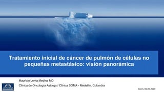 Tratamiento inicial de cáncer de pulmón de células no
pequeñas metastásico: visión panorámica
Mauricio Lema Medina MD
Clínica de Oncología Astorga / Clínica SOMA - Medellín, Colombia
Zoom, 06.05.2020
 